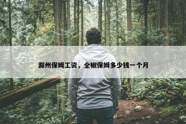 滁州保姆工资，全椒保姆多少钱一个月