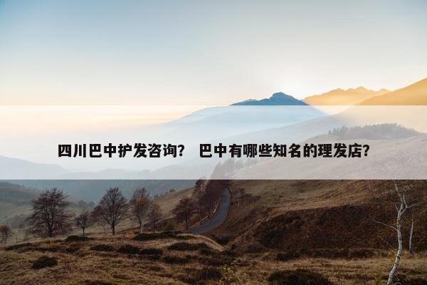 四川巴中护发咨询？ 巴中有哪些知名的理发店？