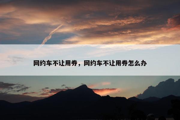 网约车不让用券，网约车不让用券怎么办