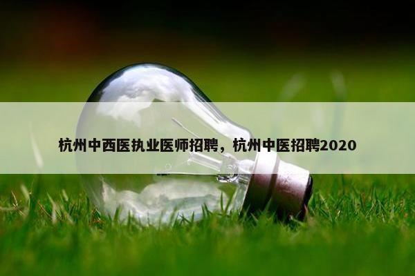 杭州中西医执业医师招聘，杭州中医招聘2020