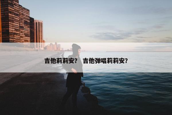 吉他莉莉安？ 吉他弹唱莉莉安？