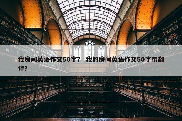我房间英语作文50字？ 我的房间英语作文50字带翻译？