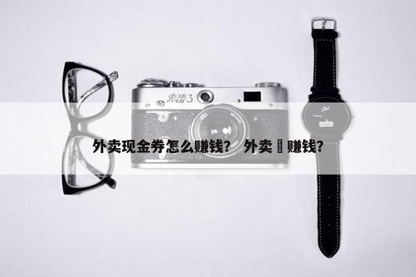 外卖现金券怎么赚钱？ 外卖劵赚钱？
