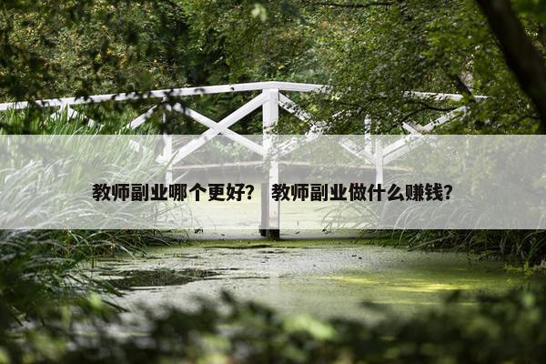 教师副业哪个更好？ 教师副业做什么赚钱？