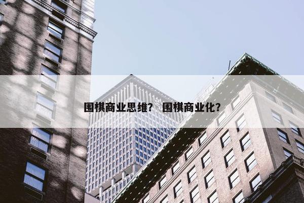 围棋商业思维？ 围棋商业化？