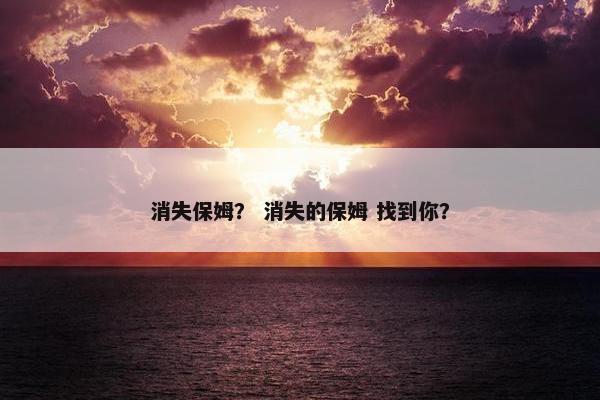 消失保姆？ 消失的保姆 找到你？