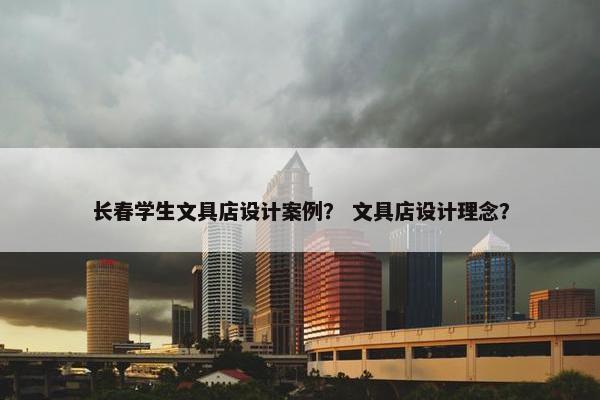 长春学生文具店设计案例？ 文具店设计理念？