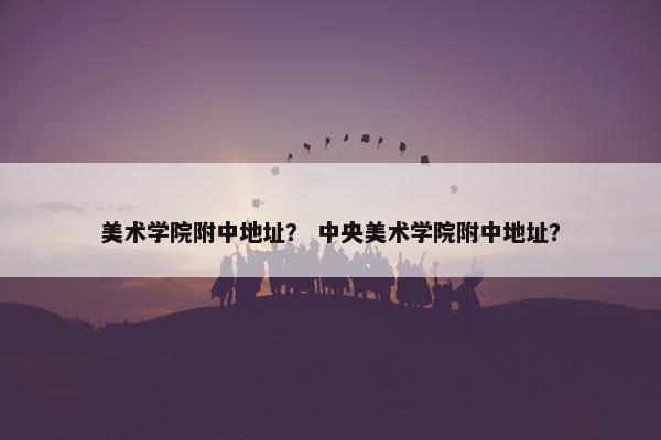 美术学院附中地址？ 中央美术学院附中地址？