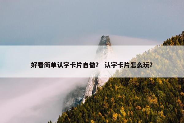 好看简单认字卡片自做？ 认字卡片怎么玩？