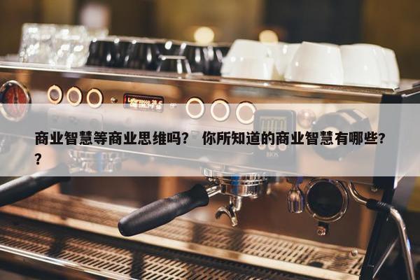 商业智慧等商业思维吗？ 你所知道的商业智慧有哪些?？