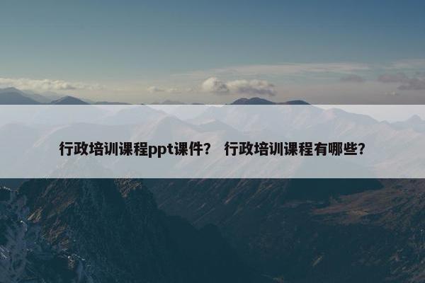 行政培训课程ppt课件？ 行政培训课程有哪些？