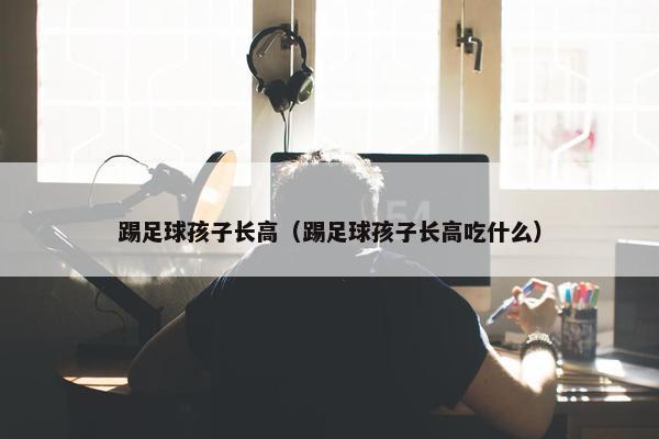 踢足球孩子长高（踢足球孩子长高吃什么）