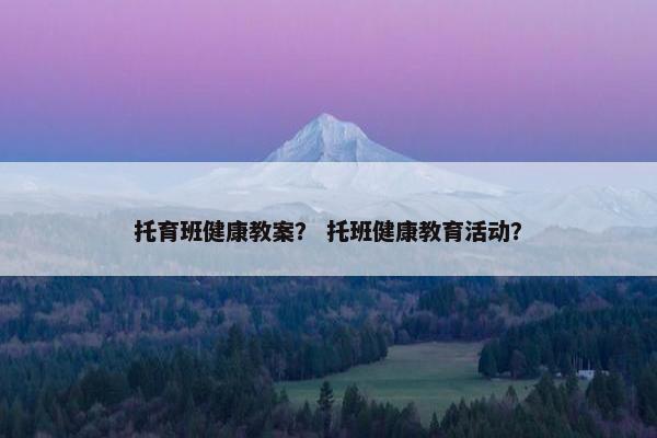 托育班健康教案？ 托班健康教育活动？