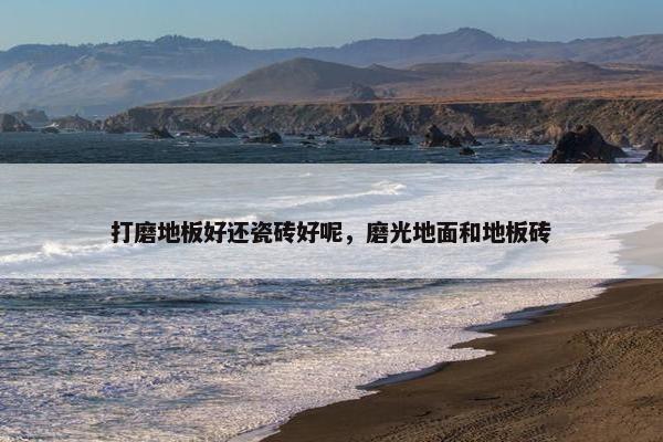 打磨地板好还瓷砖好呢，磨光地面和地板砖