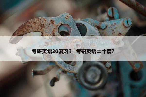 考研英语20复习？ 考研英语二十篇？