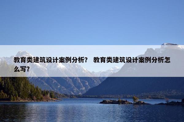 教育类建筑设计案例分析？ 教育类建筑设计案例分析怎么写？