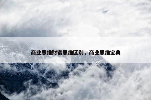 商业思维财富思维区别，商业思维宝典