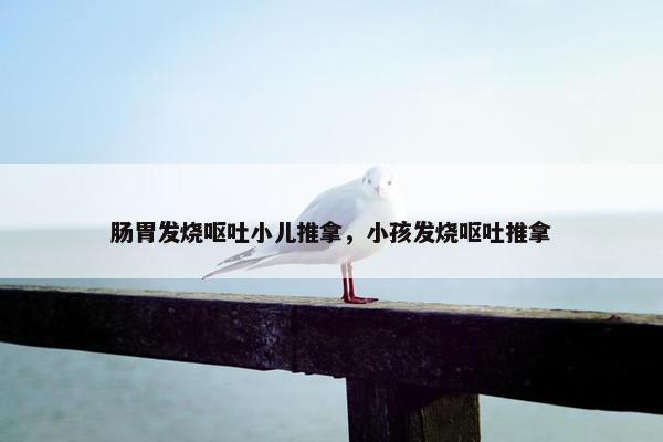 肠胃发烧呕吐小儿推拿，小孩发烧呕吐推拿