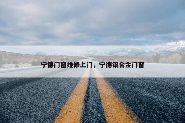 宁德门窗维修上门，宁德铝合金门窗
