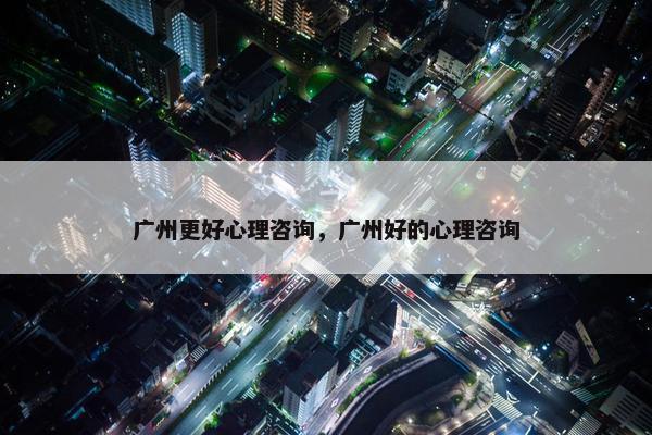 广州更好心理咨询，广州好的心理咨询