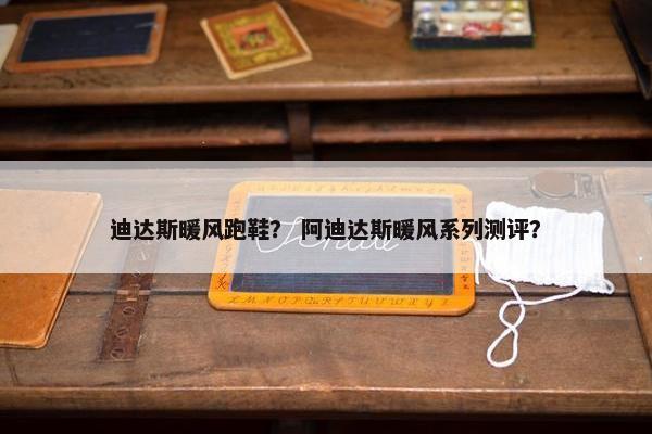 迪达斯暖风跑鞋？ 阿迪达斯暖风系列测评？