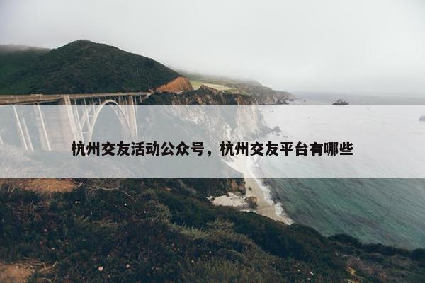 杭州交友活动公众号，杭州交友平台有哪些