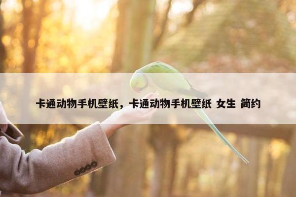 卡通动物手机壁纸，卡通动物手机壁纸 女生 简约