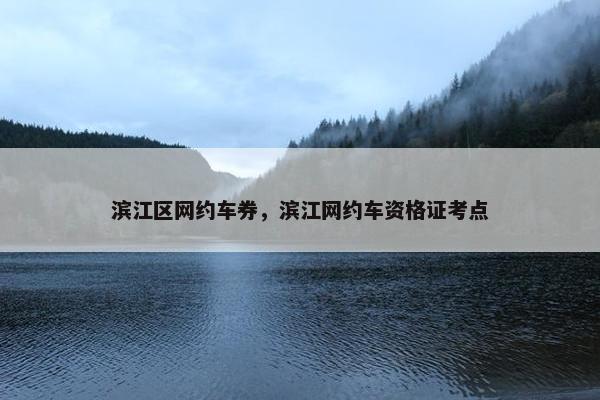 滨江区网约车券，滨江网约车资格证考点