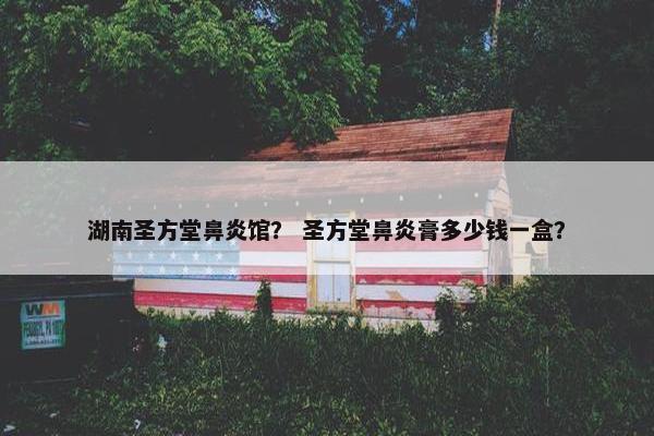 湖南圣方堂鼻炎馆？ 圣方堂鼻炎膏多少钱一盒？