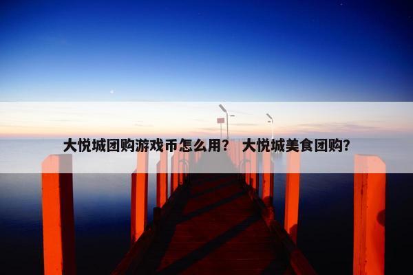 大悦城团购游戏币怎么用？ 大悦城美食团购？