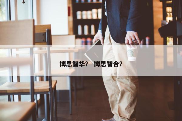 博思智华？ 博思智合？