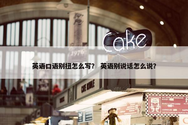 英语口语别扭怎么写？ 英语别说话怎么说？