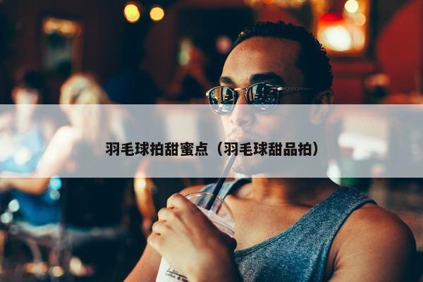 羽毛球拍甜蜜点（羽毛球甜品拍）