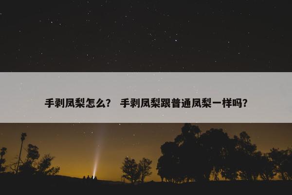 手剥凤梨怎么？ 手剥凤梨跟普通凤梨一样吗？