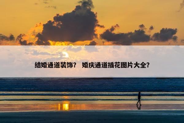 结婚通道装饰？ 婚庆通道插花图片大全？
