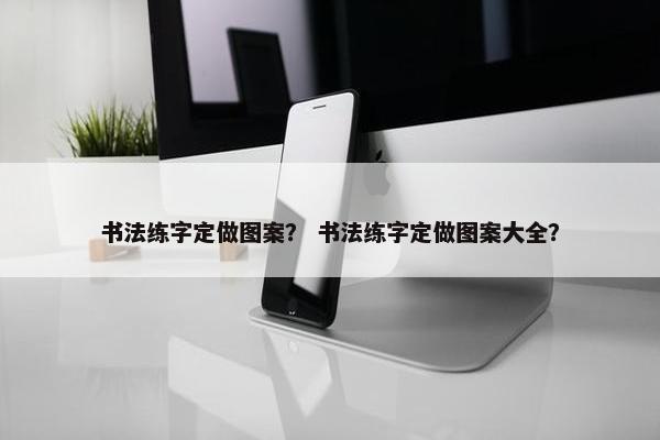 书法练字定做图案？ 书法练字定做图案大全？