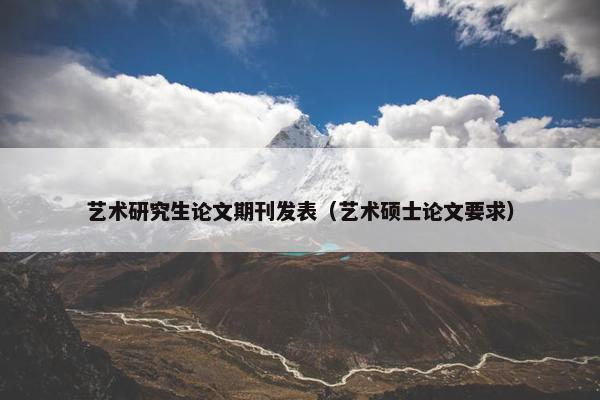 艺术研究生论文期刊发表（艺术硕士论文要求）