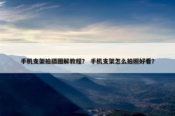 手机支架拍摄图解教程？ 手机支架怎么拍照好看？