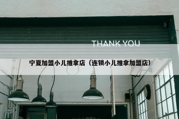 宁夏加盟小儿推拿店（连锁小儿推拿加盟店）