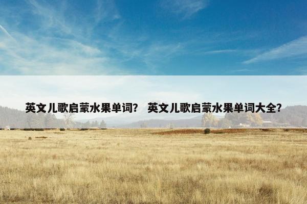 英文儿歌启蒙水果单词？ 英文儿歌启蒙水果单词大全？