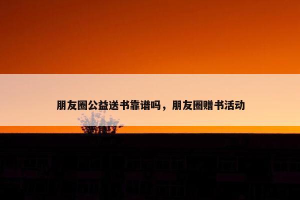 朋友圈公益送书靠谱吗，朋友圈赠书活动