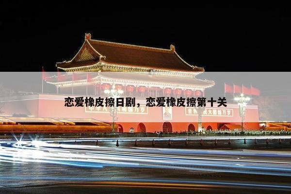 恋爱橡皮擦日剧，恋爱橡皮擦第十关