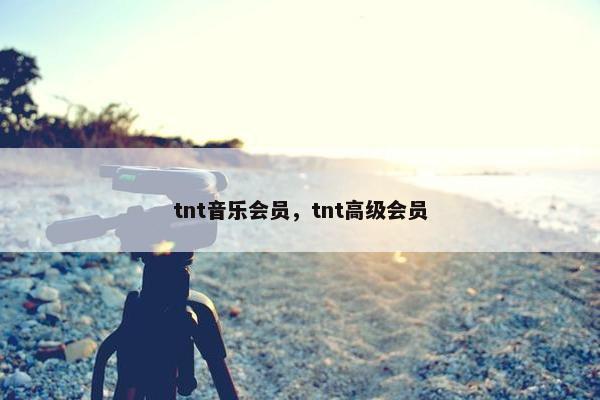 tnt音乐会员，tnt高级会员