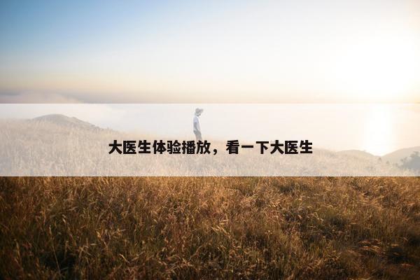 大医生体验播放，看一下大医生