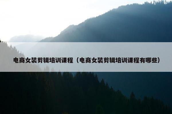 电商女装剪辑培训课程（电商女装剪辑培训课程有哪些）
