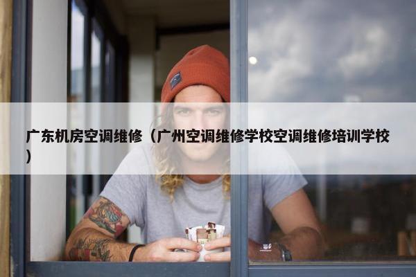 广东机房空调维修（广州空调维修学校空调维修培训学校）