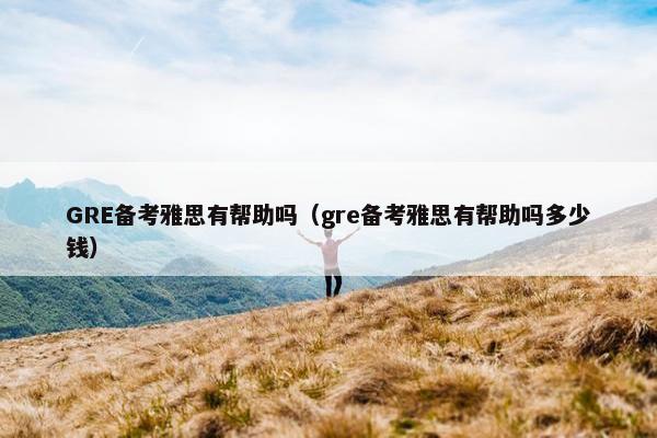 GRE备考雅思有帮助吗（gre备考雅思有帮助吗多少钱）