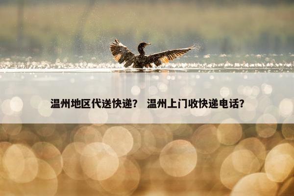 温州地区代送快递？ 温州上门收快递电话？