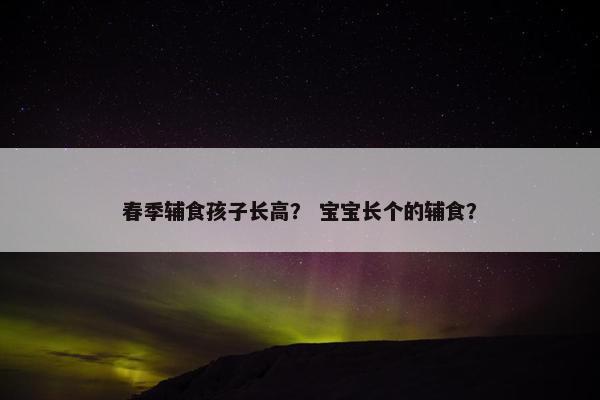 春季辅食孩子长高？ 宝宝长个的辅食？