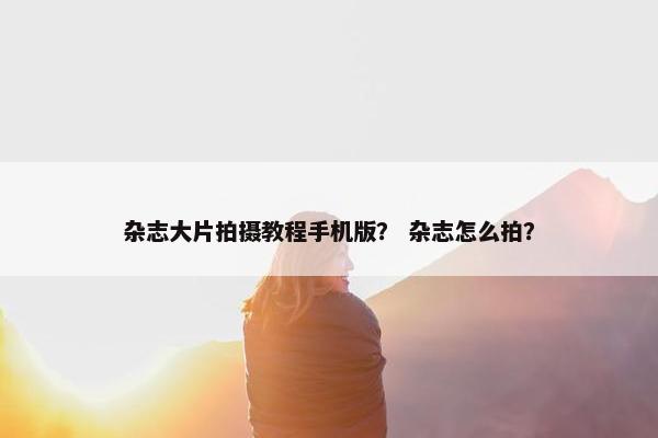 杂志大片拍摄教程手机版？ 杂志怎么拍？